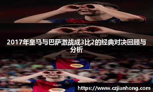 2017年皇马与巴萨激战成3比2的经典对决回顾与分析
