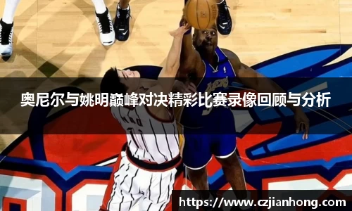 奥尼尔与姚明巅峰对决精彩比赛录像回顾与分析