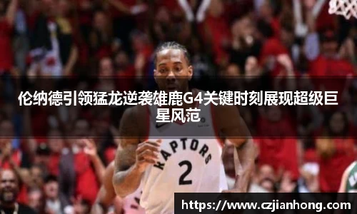 伦纳德引领猛龙逆袭雄鹿G4关键时刻展现超级巨星风范
